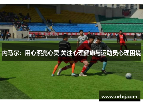内马尔：用心照亮心灵 关注心理健康与运动员心理困境