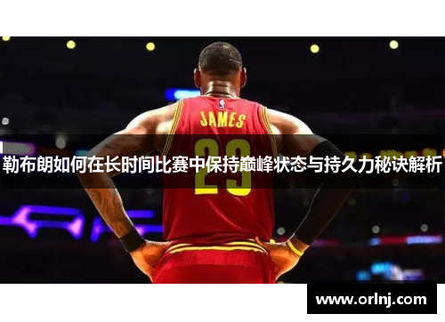 勒布朗如何在长时间比赛中保持巅峰状态与持久力秘诀解析