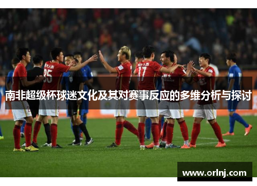 南非超级杯球迷文化及其对赛事反应的多维分析与探讨
