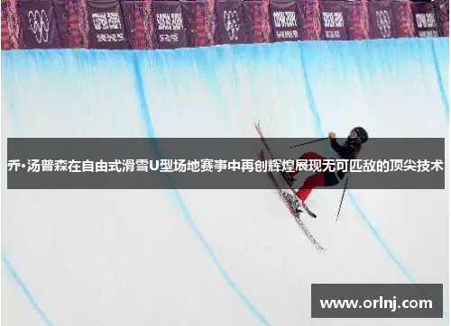乔·汤普森在自由式滑雪U型场地赛事中再创辉煌展现无可匹敌的顶尖技术