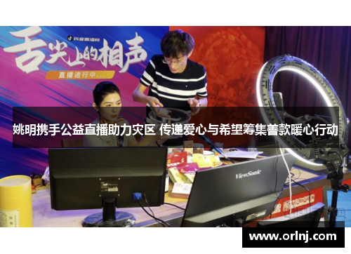 姚明携手公益直播助力灾区 传递爱心与希望筹集善款暖心行动
