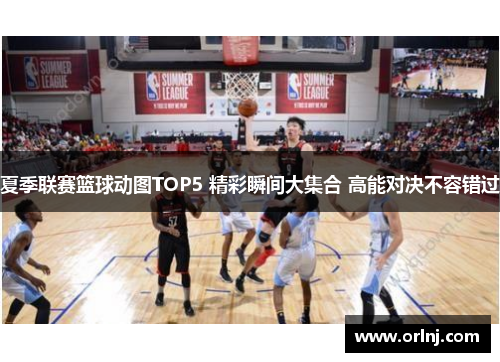 夏季联赛篮球动图TOP5 精彩瞬间大集合 高能对决不容错过