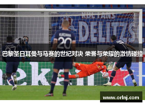 巴黎圣日耳曼与马赛的世纪对决 荣誉与荣耀的激情碰撞