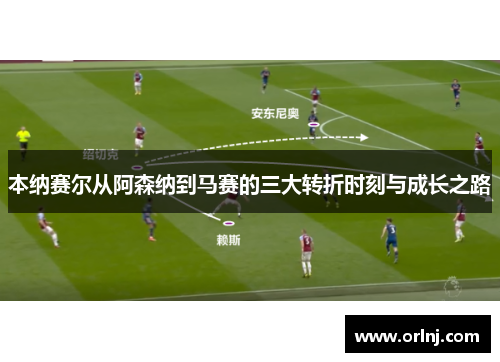 本纳赛尔从阿森纳到马赛的三大转折时刻与成长之路