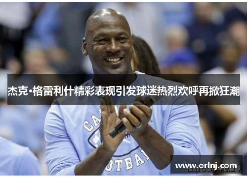 杰克·格雷利什精彩表现引发球迷热烈欢呼再掀狂潮