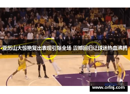 亚历山大惊艳复出表现引爆全场 震撼回归让球迷热血沸腾