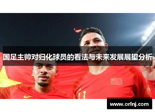 国足主帅对归化球员的看法与未来发展展望分析