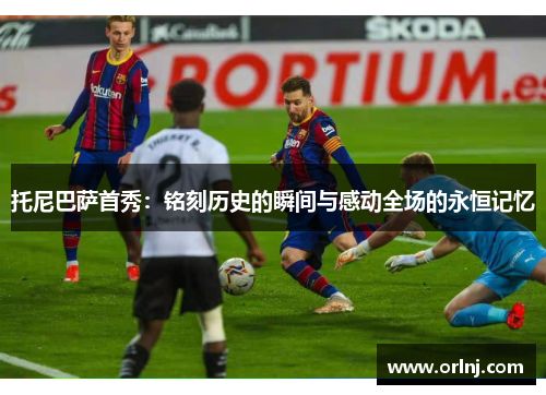 托尼巴萨首秀：铭刻历史的瞬间与感动全场的永恒记忆
