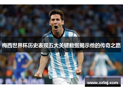梅西世界杯历史表现五大关键数据揭示他的传奇之路
