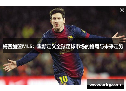 梅西加盟MLS：重新定义全球足球市场的格局与未来走势