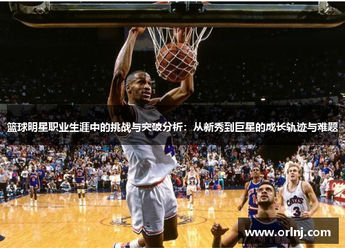 篮球明星职业生涯中的挑战与突破分析：从新秀到巨星的成长轨迹与难题