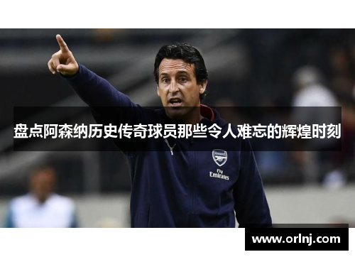 盘点阿森纳历史传奇球员那些令人难忘的辉煌时刻
