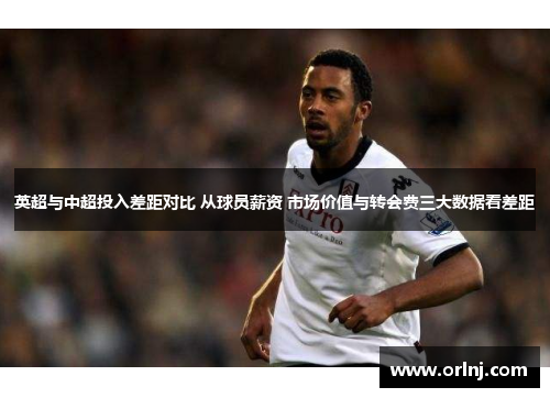 英超与中超投入差距对比 从球员薪资 市场价值与转会费三大数据看差距