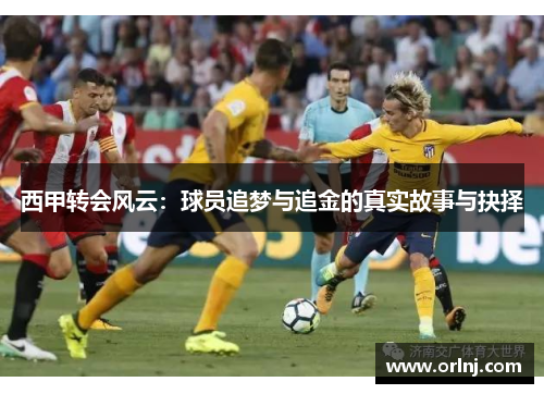 西甲转会风云:球员追梦与追金的真实故事与抉择 西甲转会风云:球员追梦与追金的真实故事与抉择