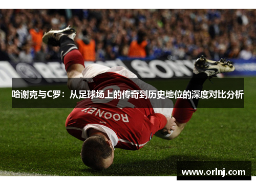 哈谢克与C罗：从足球场上的传奇到历史地位的深度对比分析