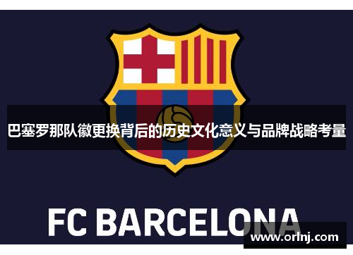 巴塞罗那队徽更换背后的历史文化意义与品牌战略考量 巴塞罗那队徽更换背后的历史文化意义与品牌战略考量