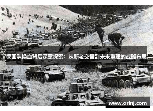 德国队换血背后深意探索:从新老交替到未来重建的战略布局 德国队换血背后深意探索:从新老交替到未来重建的战略布局