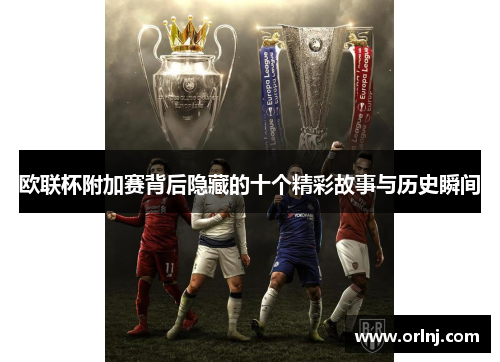 欧联杯附加赛背后隐藏的十个精彩故事与历史瞬间