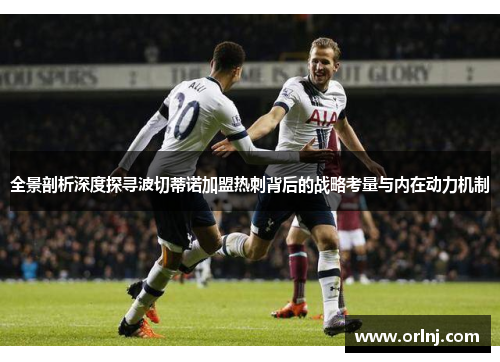全景剖析深度探寻波切蒂诺加盟热刺背后的战略考量与内在动力机制