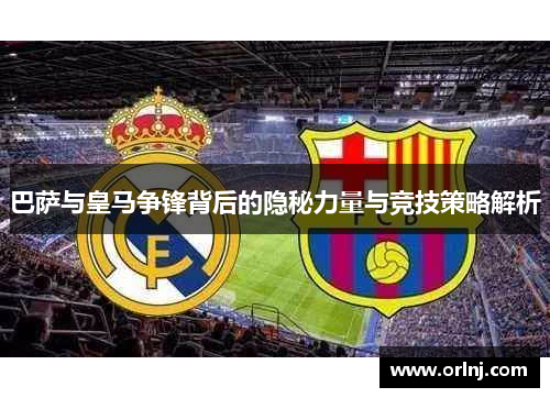 巴萨与皇马争锋背后的隐秘力量与竞技策略解析 巴萨与皇马争锋背后的隐秘力量与竞技策略解析