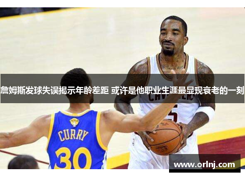 詹姆斯发球失误揭示年龄差距 或许是他职业生涯最显现衰老的一刻