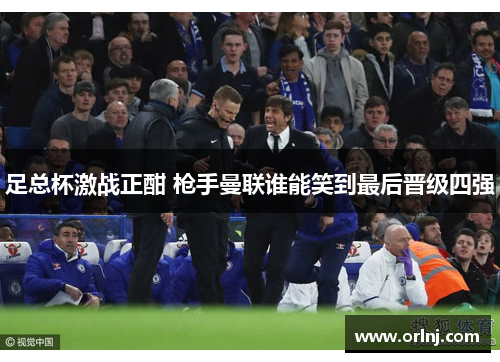 足总杯激战正酣 枪手曼联谁能笑到最后晋级四强