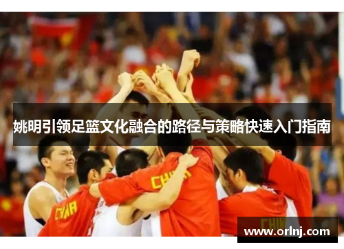 姚明引领足篮文化融合的路径与策略快速入门指南